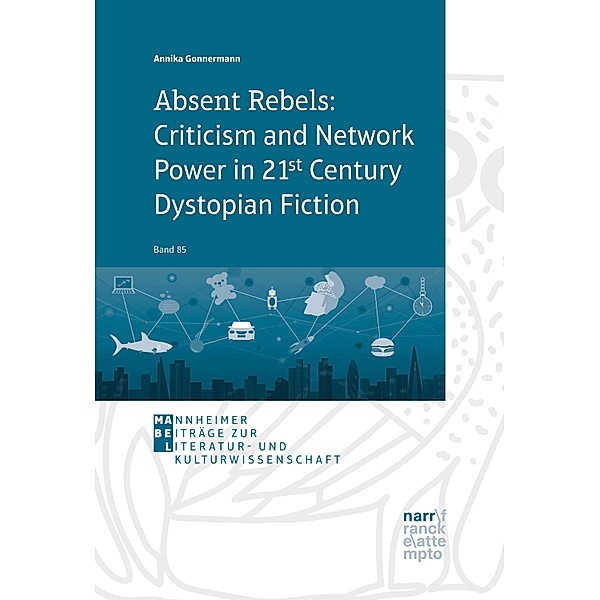 Absent Rebels: Criticism and Network Power in 21st Century Dystopian Fiction / Mannheimer Beiträge zur Literatur- und Kulturwissenschaft Bd.85, Annika Gonnermann