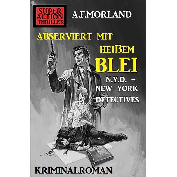 Abserviert mit heißem Blei: N.Y.D. - New York Detectives, A. F. Morland