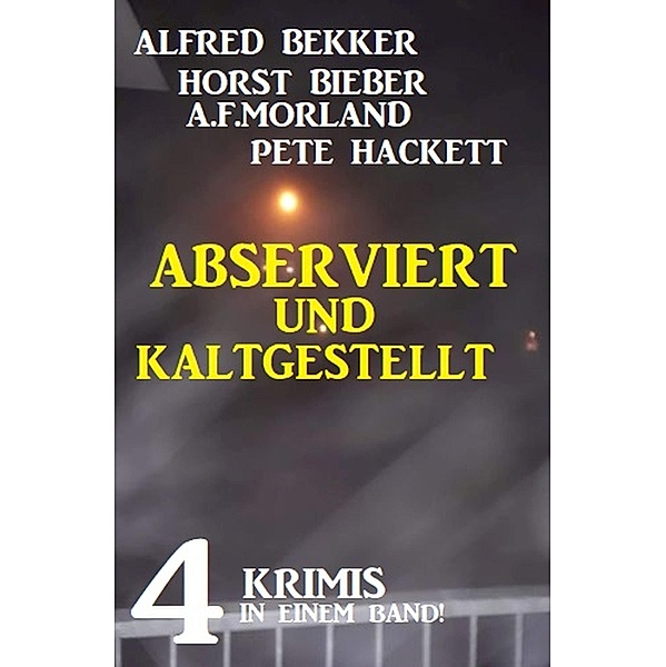 Abserviert und kaltgestellt: 4 Krimis in einem Band, Alfred Bekker, Pete Hackett, Horst Bieber, A. F. Morland