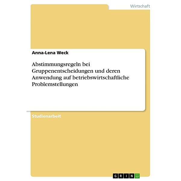 Abstimmungsregeln bei Gruppenentscheidungen und deren Anwendung auf betriebswirtschaftliche Problemstellungen, Anna-Lena Weck