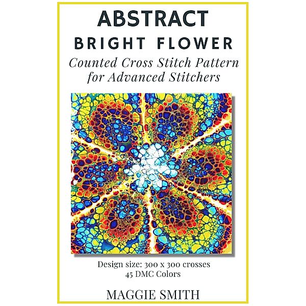 Abstract Bright Flower | Counted Cross Stitch Pattern for Advanced Stitchers (Abstract Cross Stitch) / Abstract Cross Stitch, Maggie Smith