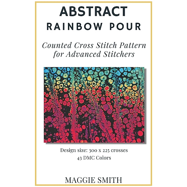 Abstract Rainbow Pour | Counted Cross Stitch Pattern for Advanced Stitchers (Abstract Cross Stitch) / Abstract Cross Stitch, Maggie Smith