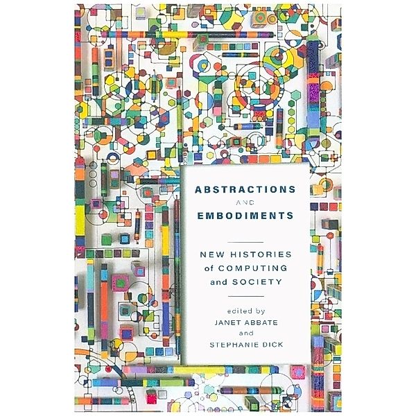 Abstractions and Embodiments - New Histories of Computing and Society, Janet Abbate, Stephanie Dick