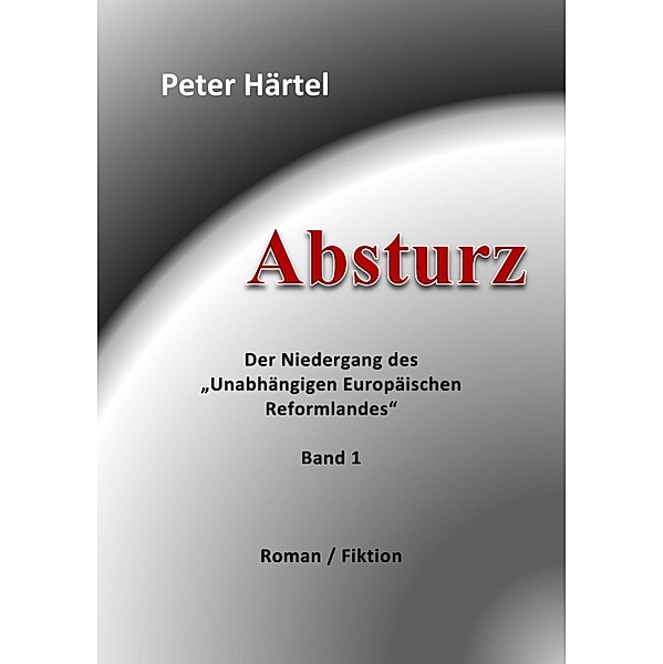 Absturz - Der Niedergang des Unabhängigen Europäischen Reformlandes, Band 1, Peter Härtel