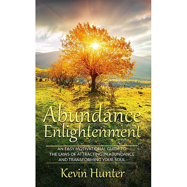 Abundance Enlightenment: An Easy Motivational Guide to the Laws of Attracting in Abundance and Transforming Your Soul, Kevin Hunter