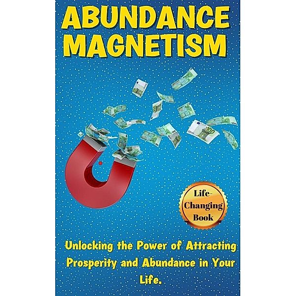 Abundance Magnetism: Unlocking the Power of Attracting Prosperity and Abundance in Your Life., Rose Adams