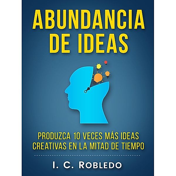 Abundancia de Ideas: Produzca 10 Veces Más Ideas Creativas en la Mitad de Tiempo (Domine Su Mente, Transforme Su Vida, #7) / Domine Su Mente, Transforme Su Vida, I. C. Robledo