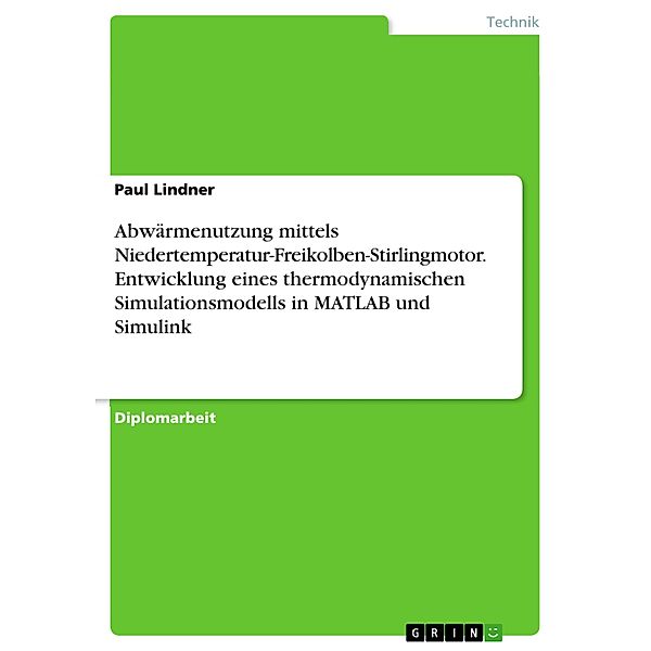 Abwärmenutzung mittels Niedertemperatur-Freikolben-Stirlingmotor. Entwicklung eines thermodynamischen Simulationsmodells in MATLAB und Simulink, Paul Lindner