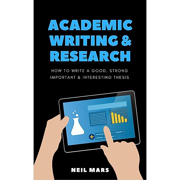 Academic Writing & Research: How to Write a Good, Strong, Important and Interesting Thesis, Neil Mars