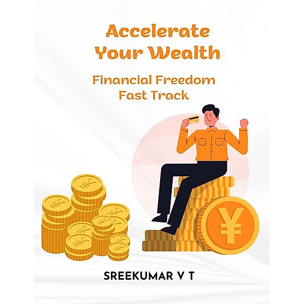 Accelerate Your Wealth: Financial Freedom Fast Track, Sreekumar V T