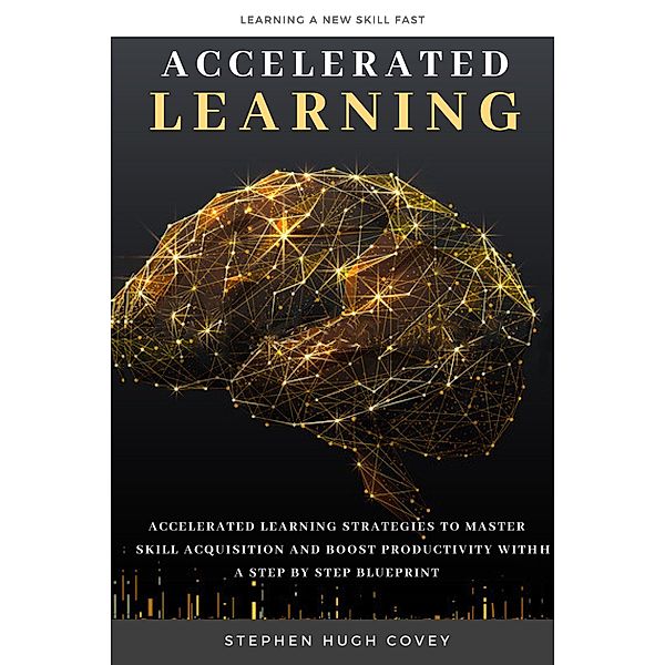 Accelerated Learning: Accelerated Learning Strategies to Master Skill Acquisition and Boost Productivity With a Step by Step Blueprint, Stephen Hugh Covey