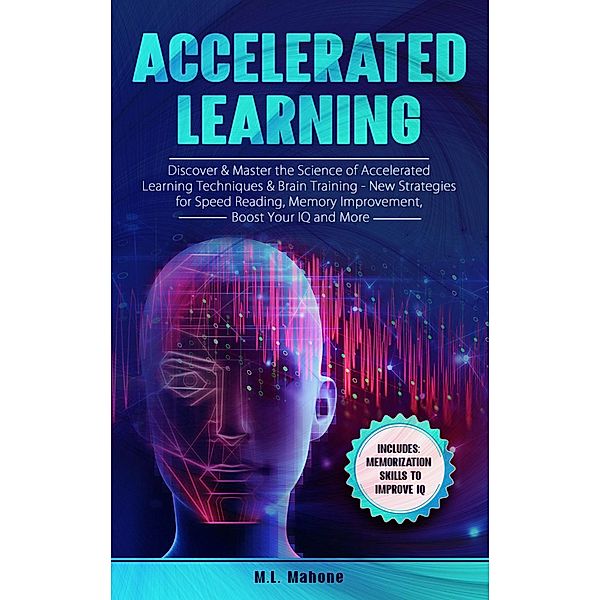 Accelerated Learning: Discover & Master the Science of Accelerated Learning Techniques & Brain Training - New Strategies for Speed Reading, Memory Improvement, Boost Your IQ and More, M. L. Mahone