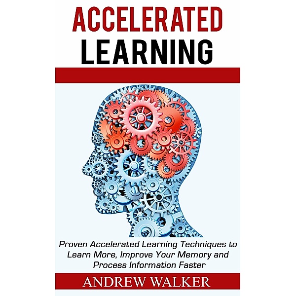 Accelerated Learning: Proven Accelerated Learning Techniques to Learn More, Improve Your Memory and Process Information Faster, Andrew Walker