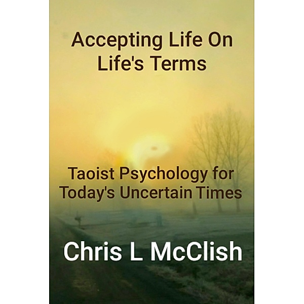 Accepting Life On Life's Terms: Taoist Psychology for Today's Uncertain Times / CoachCMC LLC, Chris L McClish