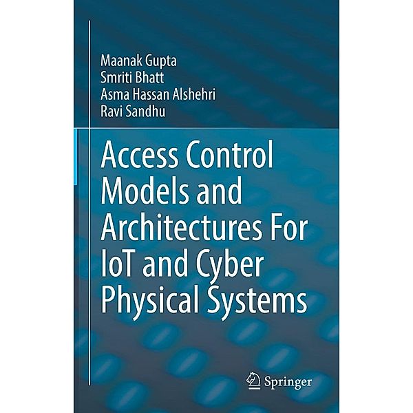 Access Control Models and Architectures For IoT and Cyber Physical Systems, Maanak Gupta, Smriti Bhatt, Asma Hassan Alshehri, Ravi Sandhu