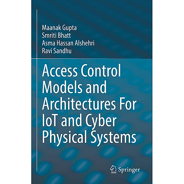 Access Control Models and Architectures For IoT and Cyber Physical Systems, Maanak Gupta, Smriti Bhatt, Asma Hassan Alshehri, Ravi Sandhu