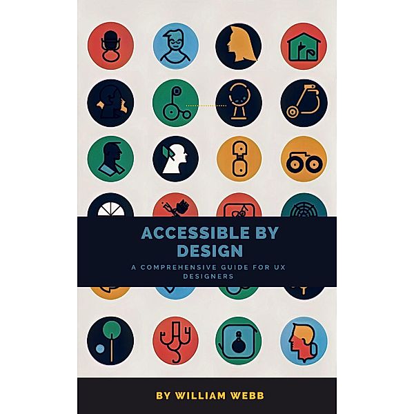 Accessible by Design: A Comprehensive Guide to UX Accessibility for Designers, William Webb