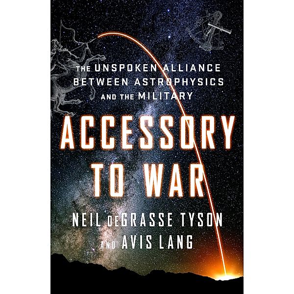 Accessory to War: The Unspoken Alliance Between Astrophysics and the Military, Neil deGrasse Tyson, Avis Lang