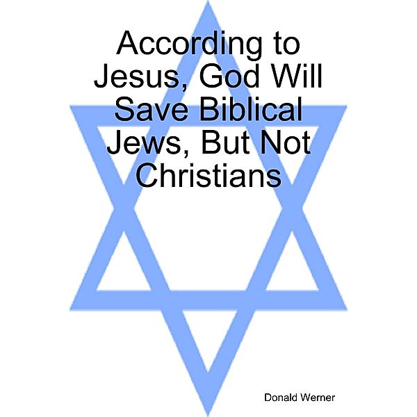 According to Jesus, God Will Save Biblical Jews, But Not Christians, Donald Werner