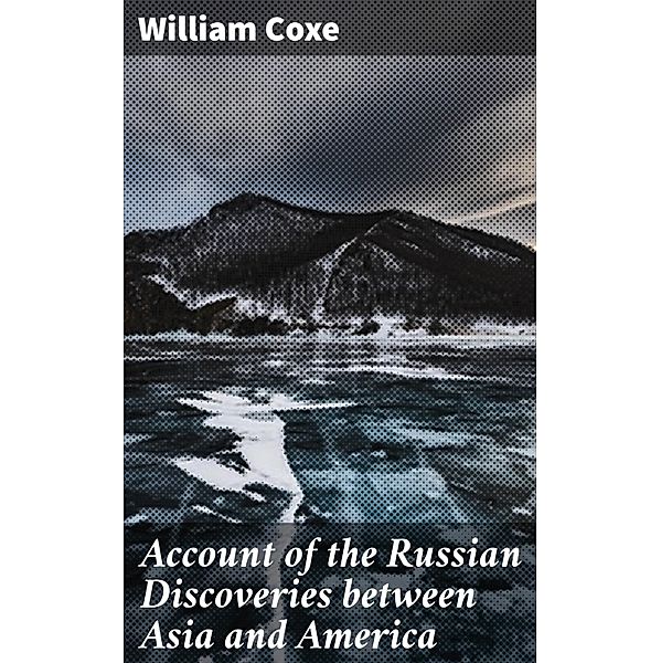 Account of the Russian Discoveries between Asia and America, William Coxe