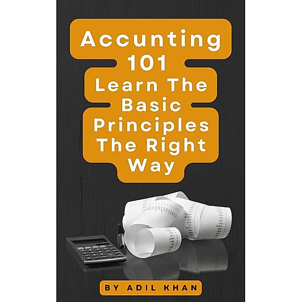 Accounting 101 Learn The Basic Principles The Right Way, Adil Khan