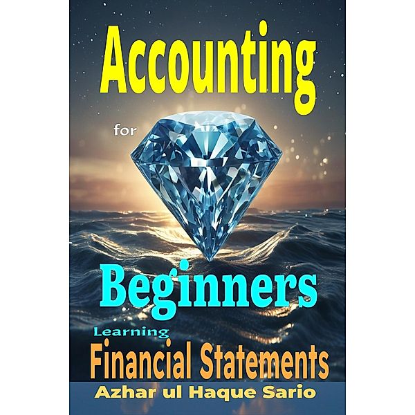 Accounting for Beginners: Learning Financial Statements, Azhar ul Haque Sario