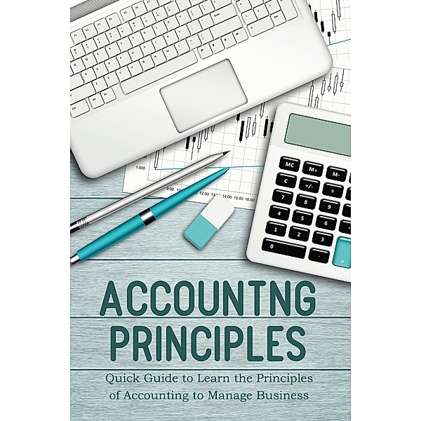 Accounting Principles Quick Guide to Learn the Principles of Accounting to Manage Business, Jim Colajuta