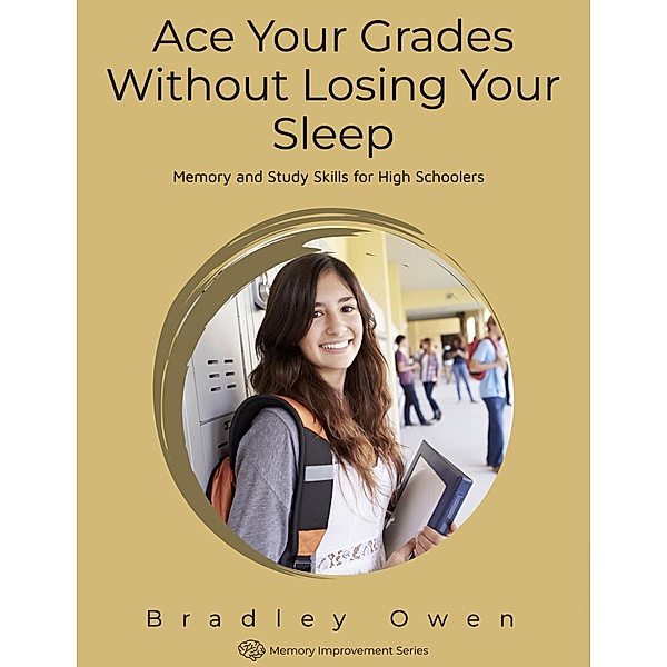 Ace Your Grades Without Losing Your Sleep: Memory and Study Skills for High Schoolers (Memory Improvement Series) / Memory Improvement Series, Bradley Owen