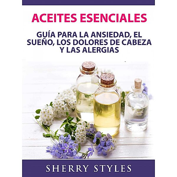 Aceites Esenciales: Guia Para La Ansiedad, El Sueno, Los Dolores De Cabeza Y Las Alergias / Hiddenstuff Entertainment, Sherry Styles
