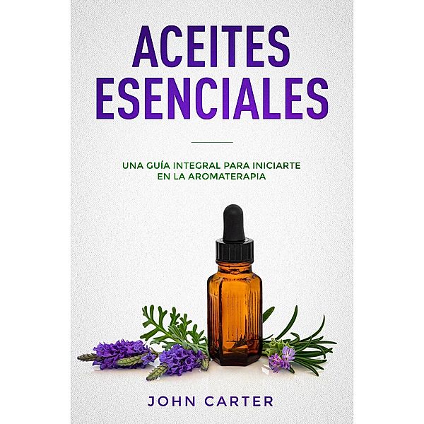 Aceites Esenciales: Una Guía Integral para Iniciarte en la Aromaterapia (Essential Oils Spanish Version), John Carter