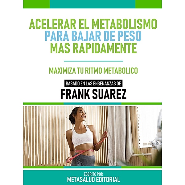 Acelerar El Metabolismo Para Bajar De Peso Más Rápidamente - Basado En Las Enseñanzas De Frank Suarez, Metasalud Editorial