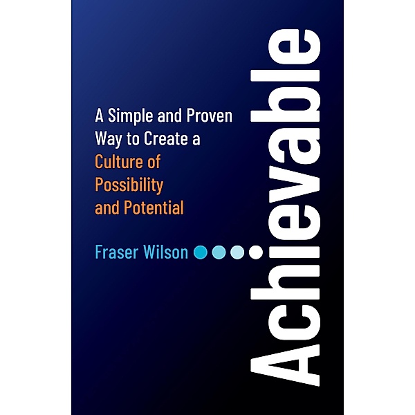 Achievable: A Simple and Proven Way to Create a Culture of Possibility and Potential, Fraser Wilson