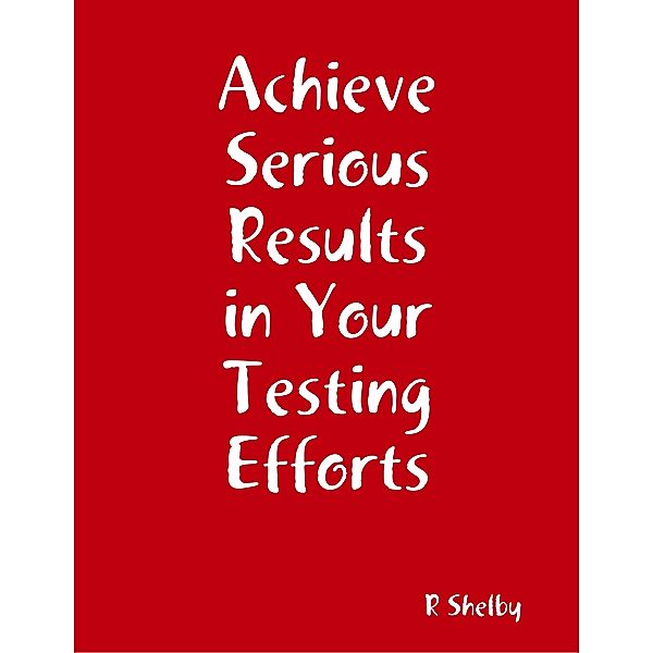 Achieve Serious Results in Your Testing Efforts, R Shelby