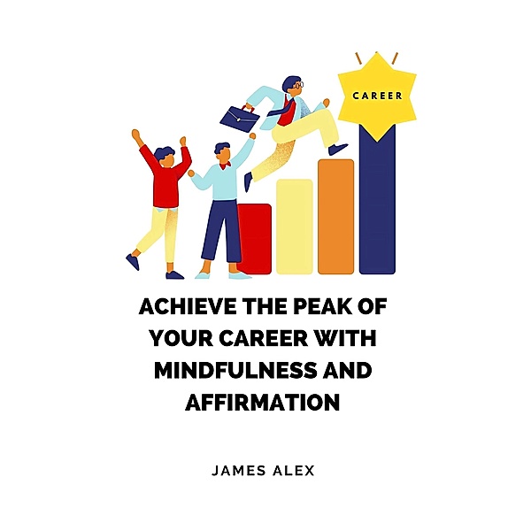 Achieve the Peak of Your Career with Mindfulness and Affirmation, James Alex