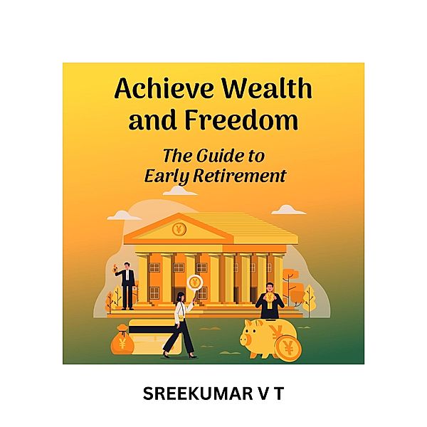 Achieve Wealth and Freedom: The Guide to Early Retirement, Sreekumar V T