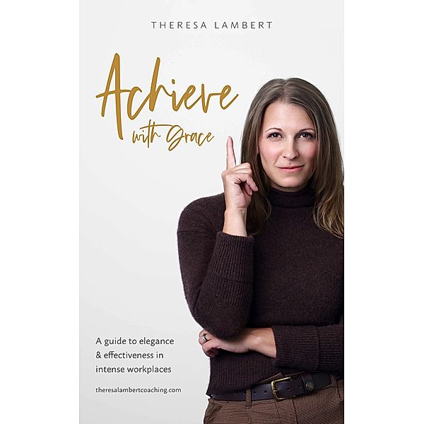 Achieve with Grace: A guide to elegance and effectiveness in intense workplaces, Theresa Lambert