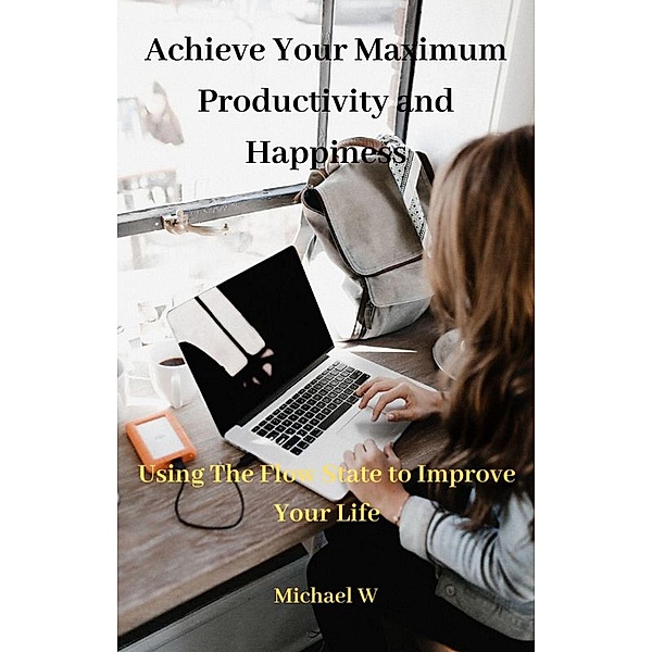 Achieve Your Maximum Productivity and Happiness, Michael W