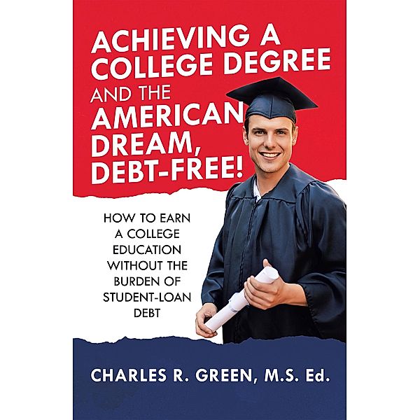 Achieving a College Degree and the American Dream, Debt-Free!, Charles R. Green M. S. Ed.