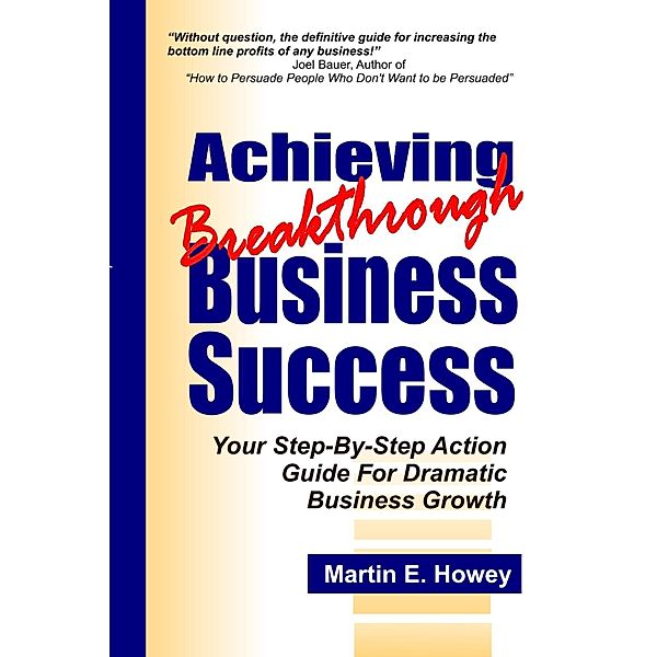 Achieving Breakthrough Business Success: Your Step-By-Step Action Guide For Dramatic Business Growth, Martin E. Howey