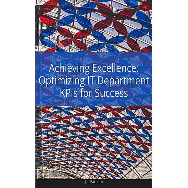 Achieving Excellence Optimizing IT Department KPIs for Success, J. L Parham