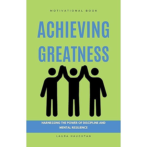 Achieving Greatness: Harnessing the Power of Discipline and Mental Resilience, Laura Haughtan