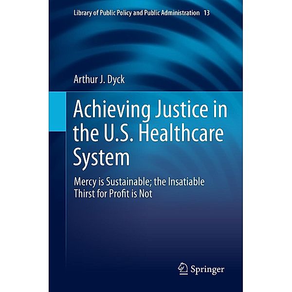 Achieving Justice in the U.S. Healthcare System / Library of Public Policy and Public Administration Bd.13, Arthur J. Dyck