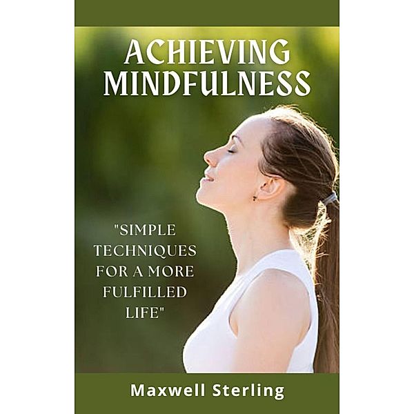 Achieving Mindfulness: Simple Techniques for a more Fulfilled Life, Maxwell Sterling