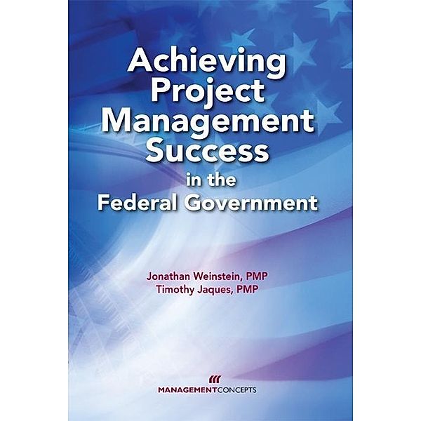 Achieving Project Management Success in the Federal Government / Management Concepts Press, Jonathan Weinstein, Timothy Jaques