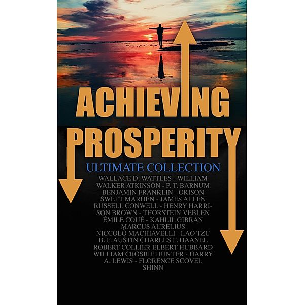 Achieving Prosperity - Ultimate Collection, Wallace D. Wattles, Émile Coué, Kahlil Gibran, Marcus Aurelius, Niccolò Machiavelli, Lao Tzu, B. F. Austin, Charles F. Haanel, Robert Collier, Elbert Hubbard, William Crosbie Hunter, William Walker Atkinson, Harry A. Lewis, Florence Scovel Shinn, P. T. Barnum, Benjamin Franklin, Orison Swett Marden, James Allen, Russell Conwell, Henry Harrison Brown, Thorstein Veblen