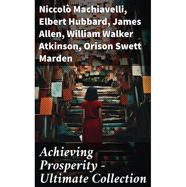 Achieving Prosperity - Ultimate Collection, Niccolò Machiavelli, Kahlil Gibran, P. T. Barnum, Marcus Aurelius, Wallace D. Wattles, Lao Tzu, Russell Conwell, Henry Harrison Brown, Florence Scovel Shinn, Émile Coué, Charles F. Haanel, Elbert Hubbard, B. F. Austin, Robert Collier, James Allen, William Walker Atkinson, Orison Swett Marden, Benjamin Franklin, William Crosbie Hunter, Harry A. Lewis, Thorstein Veblen