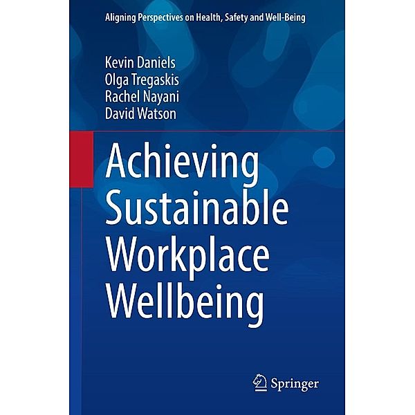 Achieving Sustainable Workplace Wellbeing / Aligning Perspectives on Health, Safety and Well-Being, Kevin Daniels, Olga Tregaskis, Rachel Nayani, David Watson