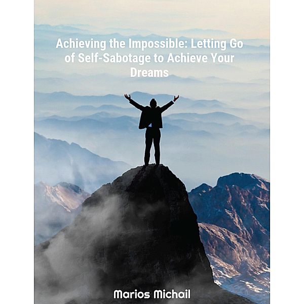 Achieving the Impossible: Letting Go of Self-Sabotage to Achieve Your Dreams, Marios Michail