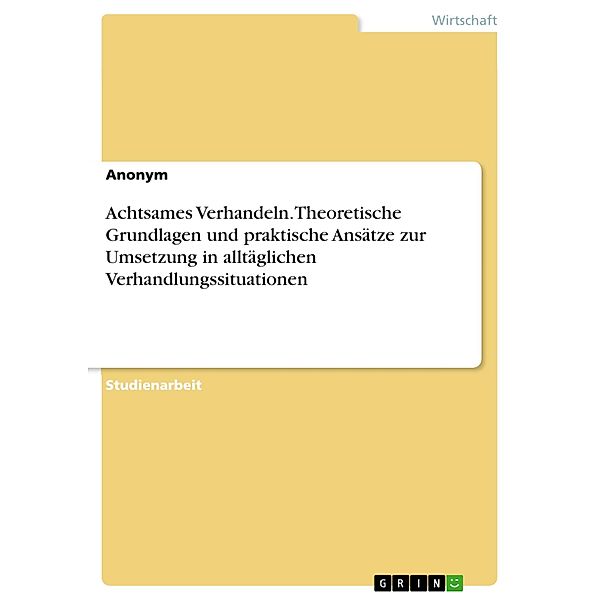 Achtsames Verhandeln. Theoretische Grundlagen und praktische Ansätze zur Umsetzung in alltäglichen Verhandlungssituationen, Anonym