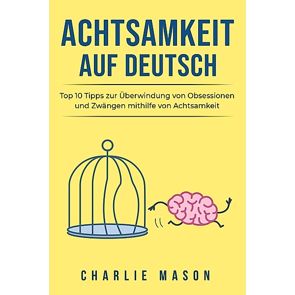 Achtsamkeit Auf Deutsch/ Mindfulness in German: Top 10 Tipps zur Überwindung von Obsessionen und Zwängen mithilfe von Achtsamkeit, Charlie Mason